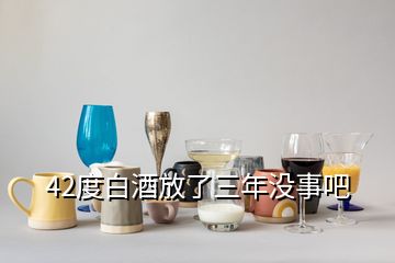 42度白酒放了三年没事吧