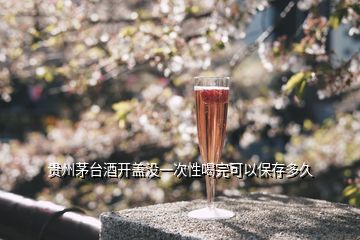 贵州茅台酒开盖没一次性喝完可以保存多久