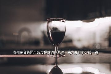 贵州茅台集团产52度保健酒原浆酒一箱六瓶问多少钱一箱