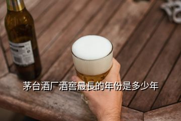 茅台酒厂酒窖最長的年份是多少年