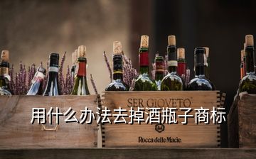 用什么办法去掉酒瓶子商标