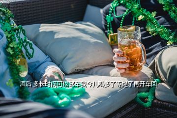 酒后 多长时间可以驾车我今儿喝多了等醒了再开车回