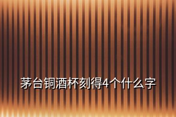 茅台铜酒杯刻得4个什么字