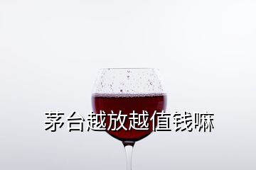 茅台越放越值钱嘛