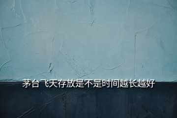 茅台飞天存放是不是时间越长越好