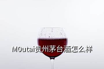 M0utai贵州茅台酒怎么样