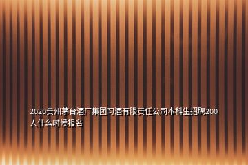 2020贵州茅台酒厂集团习酒有限责任公司本科生招聘200人什么时候报名