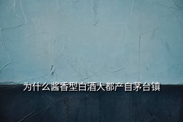 为什么酱香型白酒大都产自茅台镇