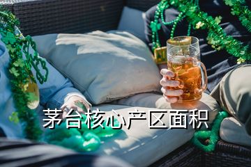 茅台核心产区面积