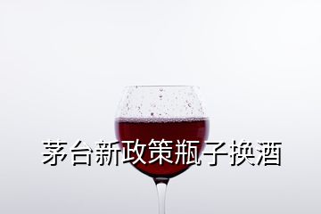 茅台新政策瓶子换酒