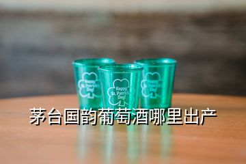 茅台国韵葡萄酒哪里出产