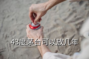 43度茅台可以放几年