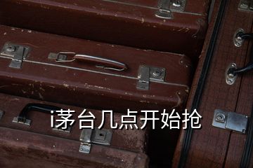 i茅台几点开始抢