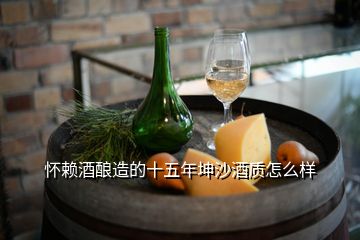 怀赖酒酿造的十五年坤沙酒质怎么样