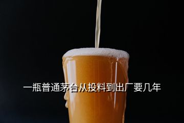 一瓶普通茅台从投料到出厂要几年