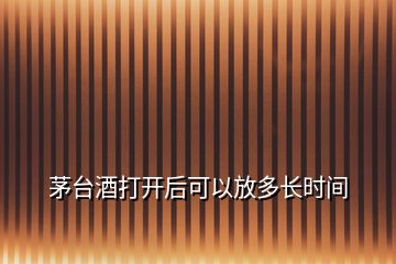 茅台酒打开后可以放多长时间