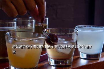 茅台酒价格很贵倒在怀里没喝完怎样再倒到茅台酒瓶里