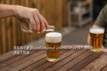 我有瓶小茅台53vol106proof 200ml678floz 找不到年份 请高人指教