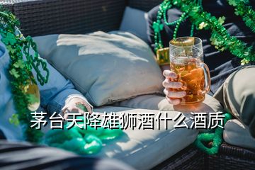 茅台天降雄狮酒什么酒质