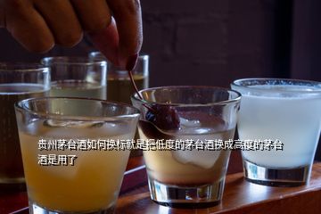 贵州茅台酒如何换标就是把低度的茅台酒换成高度的茅台酒是用了