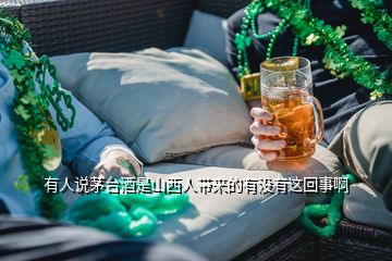 有人说茅台酒是山西人带来的有没有这回事啊