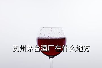 贵州茅台酒厂在什么地方