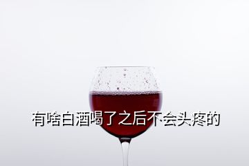 有啥白酒喝了之后不会头疼的