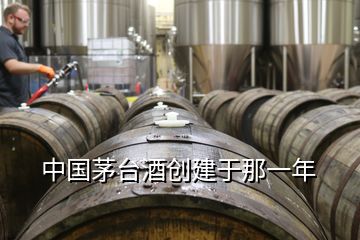 中国茅台酒创建于那一年