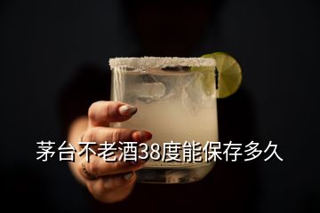 茅台不老酒38度能保存多久