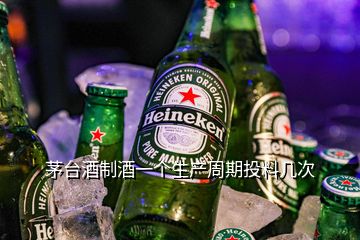 茅台酒制酒一个生产周期投料几次