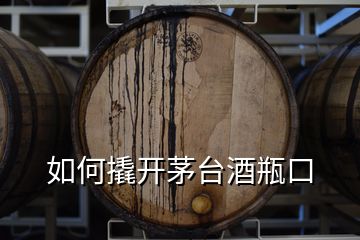 如何撬开茅台酒瓶口