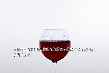 我是超市的实习员工我所在的烟酒专柜两瓶茅台酒被调包了店长要求