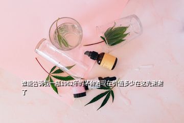 谁能告诉我一瓶1962年的茅台酒现在价值多少在这先谢谢了