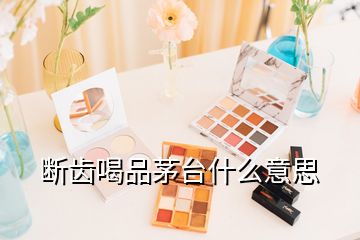 断齿喝品茅台什么意思