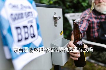 茅台酒能放进冰箱冷藏抽屉里存放吗