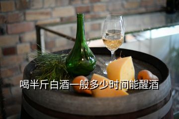 喝半斤白酒一般多少时间能醒酒