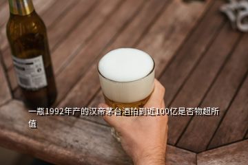 一瓶1992年产的汉帝茅台酒拍到近100亿是否物超所值