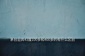 茅台迎宾43度100多和400多的有什么区别