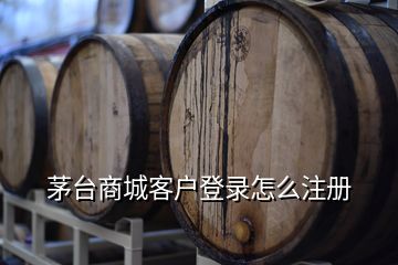 茅台商城客户登录怎么注册