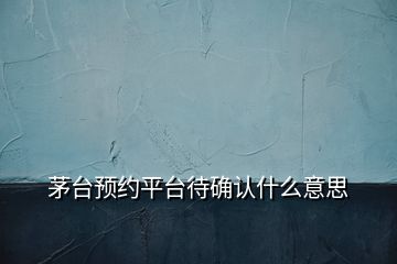 茅台预约平台待确认什么意思