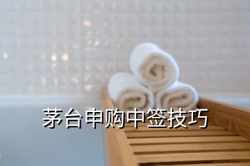 茅台申购中签技巧