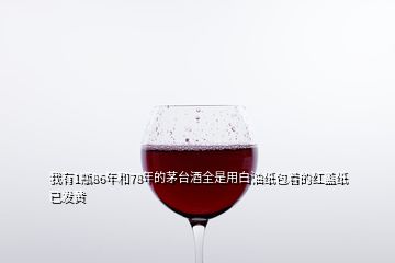 我有1瓶86年和78年的茅台酒全是用白油纸包着的红盖纸已发黄