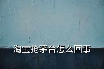 淘宝抢茅台怎么回事