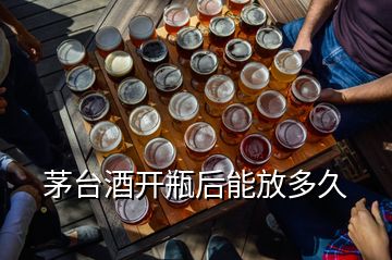 茅台酒开瓶后能放多久