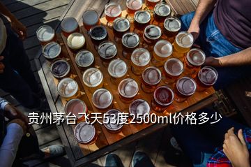 贵州茅台飞天53度2500ml价格多少