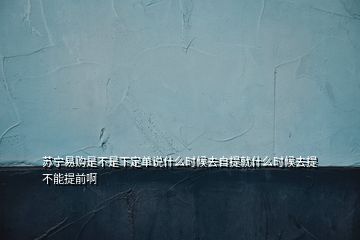 苏宁易购是不是下定单说什么时候去自提就什么时候去提不能提前啊