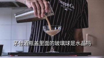 茅台酒瓶盖里面的玻璃球是水晶吗