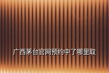 广西茅台官网预约中了哪里取