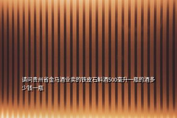 请问贵州省金马酒业卖的铁皮石斛酒500毫升一瓶的酒多少钱一瓶