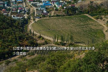 52度矛台醇浆浓酱兼香型封藏1999净含量500克批发价多少钱壹瓶